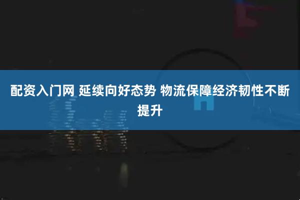 配资入门网 延续向好态势 物流保障经济韧性不断提升