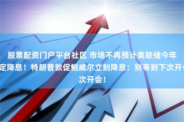 股票配资门户平台社区 市场不再预计美联储今年一定降息！特朗普敦促鲍威尔立刻降息：别等到下次开会！