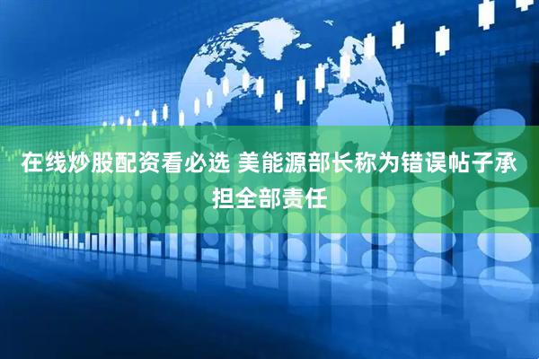 在线炒股配资看必选 美能源部长称为错误帖子承担全部责任