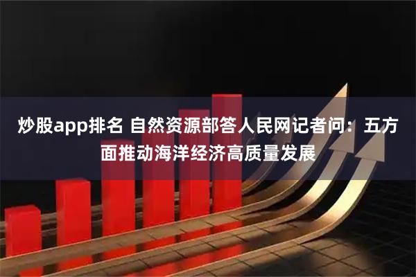 炒股app排名 自然资源部答人民网记者问：五方面推动海洋经济高质量发展