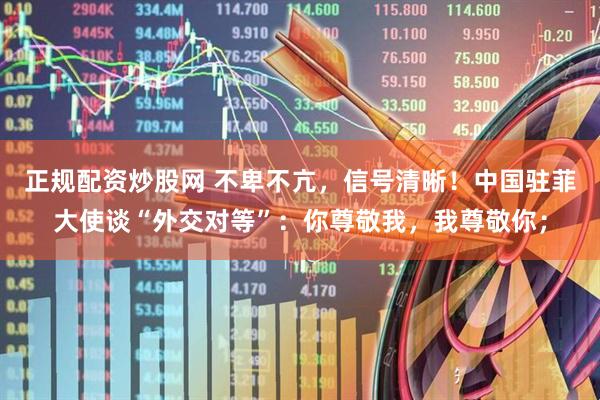 正规配资炒股网 不卑不亢，信号清晰！中国驻菲大使谈“外交对等”：你尊敬我，我尊敬你；