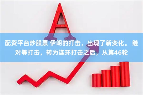 配资平台炒股票 伊朗的打击，出现了新变化。 继对等打击，转为连环打击之后，从第46轮