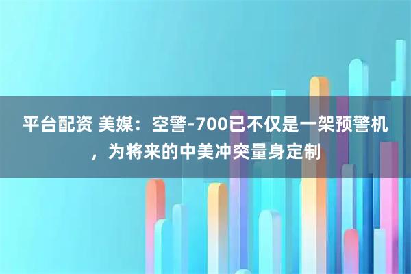 平台配资 美媒：空警-700已不仅是一架预警机，为将来的中美冲突量身定制