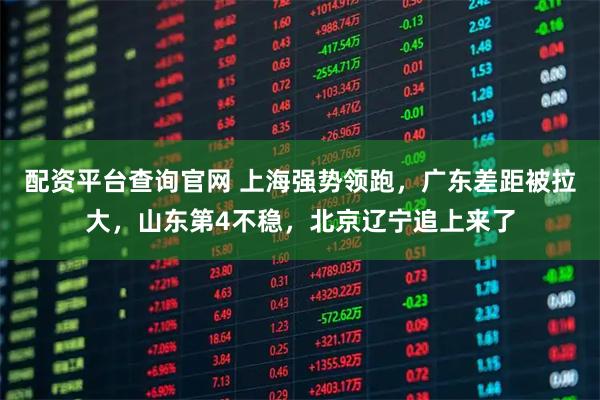 配资平台查询官网 上海强势领跑，广东差距被拉大，山东第4不稳，北京辽宁追上来了