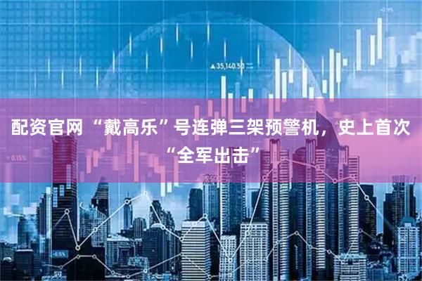 配资官网 “戴高乐”号连弹三架预警机，史上首次“全军出击”