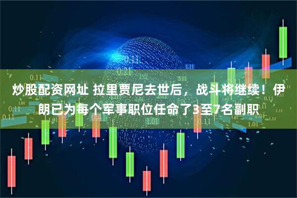 炒股配资网址 拉里贾尼去世后，战斗将继续！伊朗已为每个军事职位任命了3至7名副职