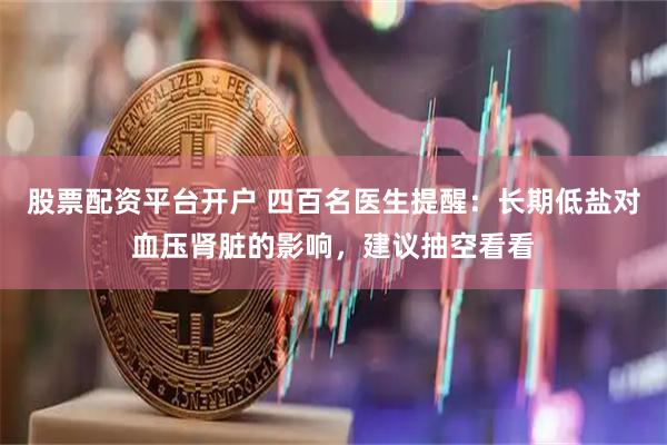 股票配资平台开户 四百名医生提醒：长期低盐对血压肾脏的影响，建议抽空看看