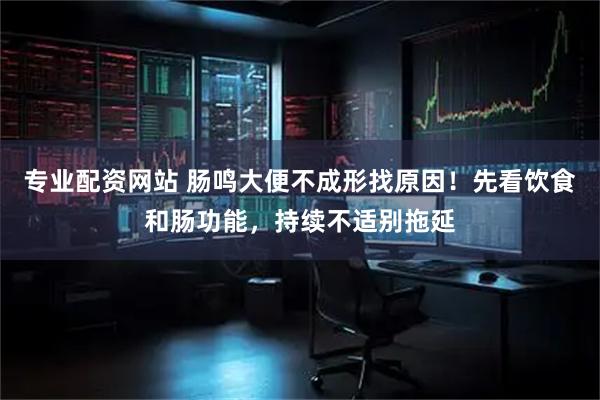 专业配资网站 肠鸣大便不成形找原因！先看饮食和肠功能，持续不适别拖延
