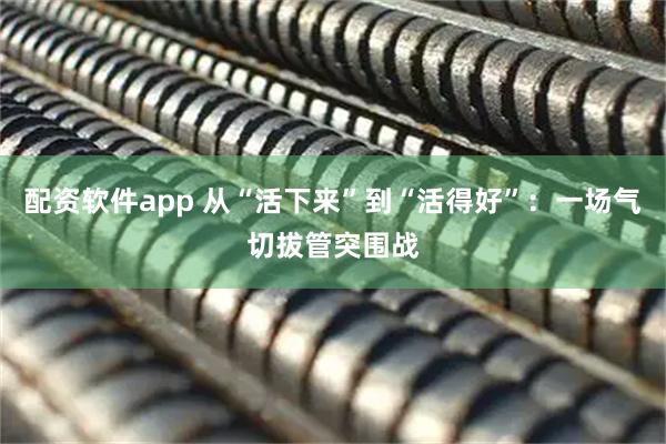 配资软件app 从“活下来”到“活得好”：一场气切拔管突围战