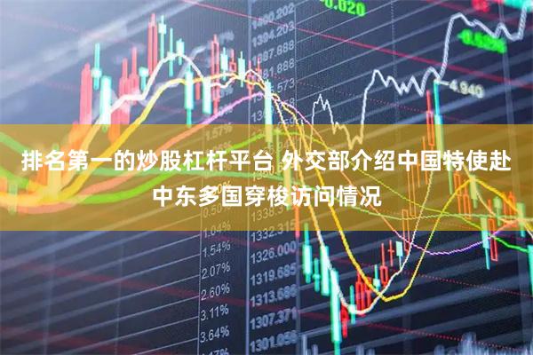 排名第一的炒股杠杆平台 外交部介绍中国特使赴中东多国穿梭访问情况