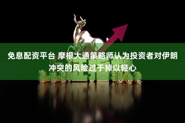 免息配资平台 摩根大通策略师认为投资者对伊朗冲突的风险过于掉以轻心