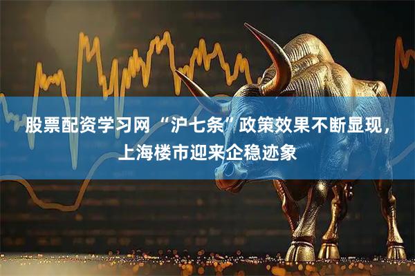 股票配资学习网 “沪七条”政策效果不断显现，上海楼市迎来企稳迹象