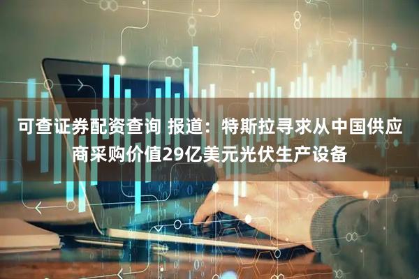 可查证券配资查询 报道：特斯拉寻求从中国供应商采购价值29亿美元光伏生产设备