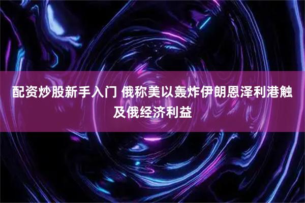 配资炒股新手入门 俄称美以轰炸伊朗恩泽利港触及俄经济利益