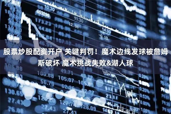股票炒股配资开户 关键判罚！魔术边线发球被詹姆斯破坏 魔术挑战失败&湖人球
