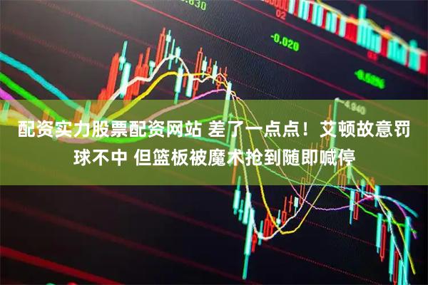 配资实力股票配资网站 差了一点点！艾顿故意罚球不中 但篮板被魔术抢到随即喊停