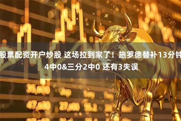 股票配资开户炒股 这场拉到家了！施罗德替补13分钟 4中0&三分2中0 还有3失误