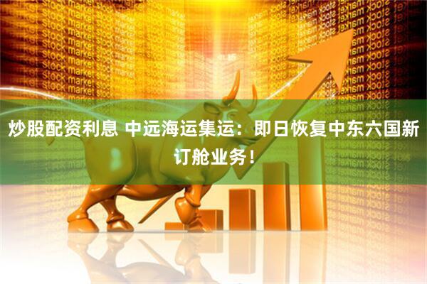 炒股配资利息 中远海运集运：即日恢复中东六国新订舱业务！
