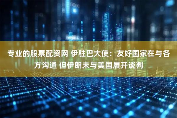 专业的股票配资网 伊驻巴大使：友好国家在与各方沟通 但伊朗未与美国展开谈判