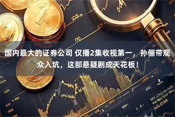 国内最大的证券公司 仅播2集收视第一，孙俪带观众入坑，这部悬疑剧成天花板！