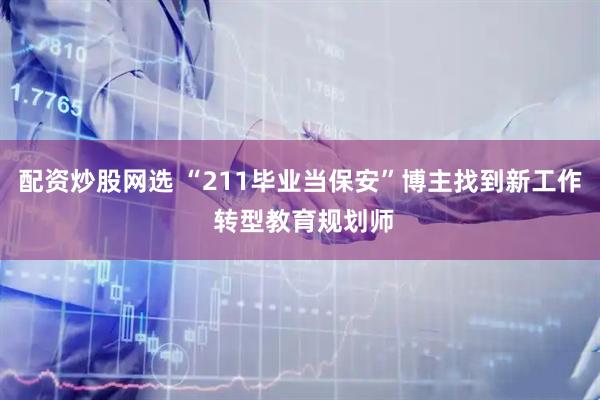 配资炒股网选 “211毕业当保安”博主找到新工作 转型教育规划师