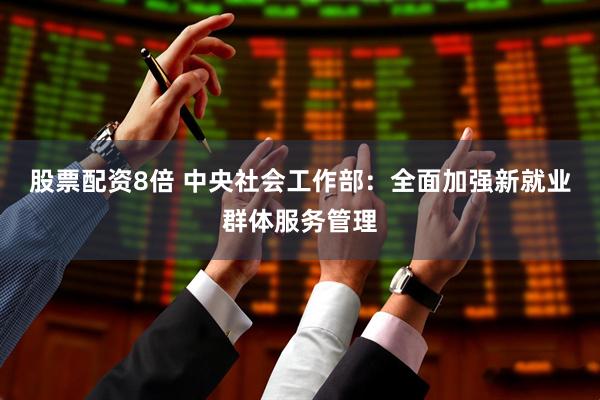 股票配资8倍 中央社会工作部：全面加强新就业群体服务管理