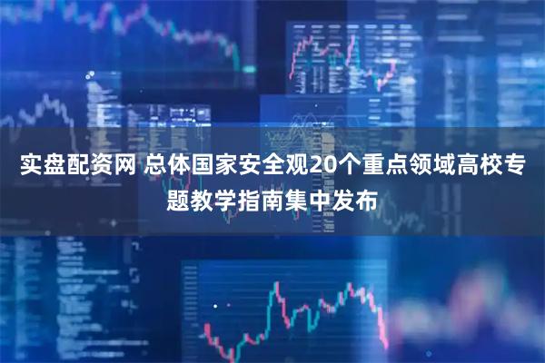 实盘配资网 总体国家安全观20个重点领域高校专题教学指南集中发布