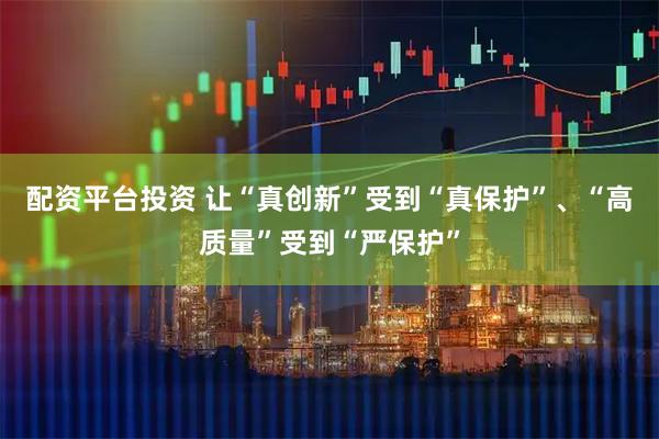 配资平台投资 让“真创新”受到“真保护”、“高质量”受到“严保护”