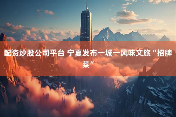 配资炒股公司平台 宁夏发布一城一风味文旅“招牌菜”
