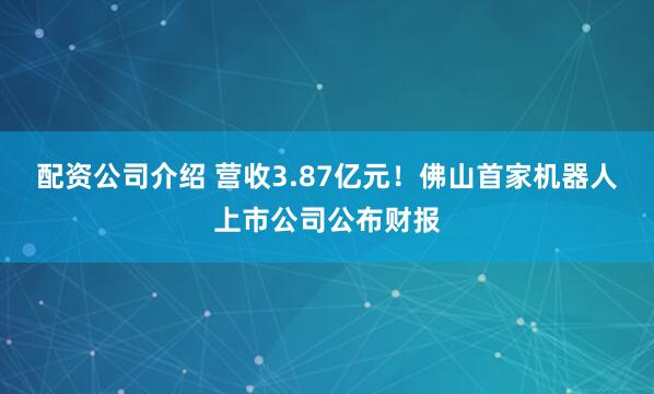 配资公司介绍 营收3.87亿元！佛山首家机器人上市公司公布财报