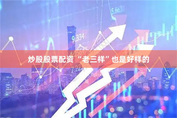 炒股股票配资 “老三样”也是好样的