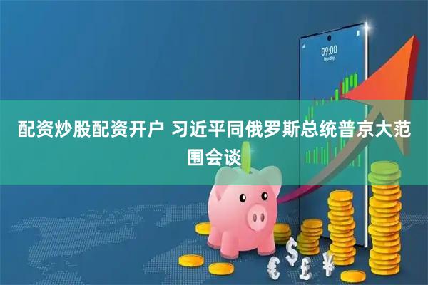 配资炒股配资开户 习近平同俄罗斯总统普京大范围会谈