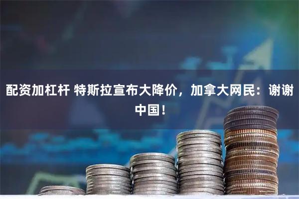 配资加杠杆 特斯拉宣布大降价，加拿大网民：谢谢中国！