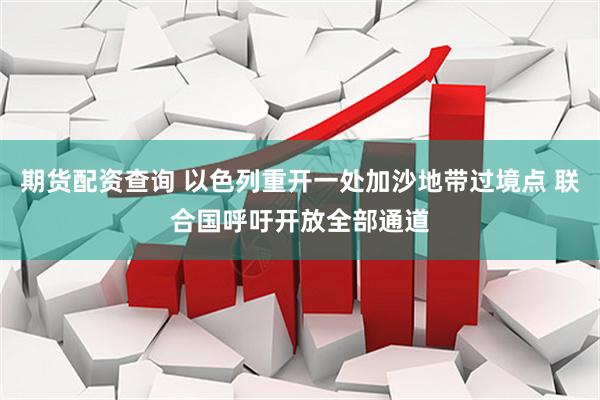 期货配资查询 以色列重开一处加沙地带过境点 联合国呼吁开放全部通道