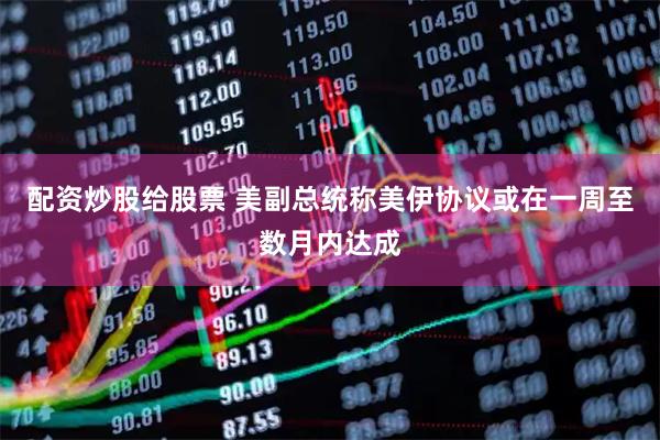 配资炒股给股票 美副总统称美伊协议或在一周至数月内达成