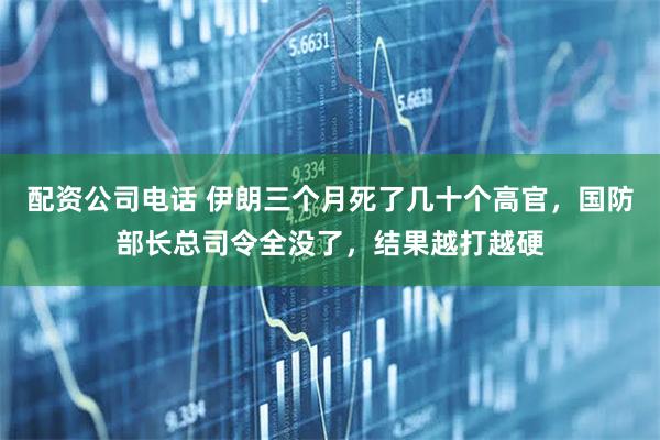 配资公司电话 伊朗三个月死了几十个高官，国防部长总司令全没了，结果越打越硬