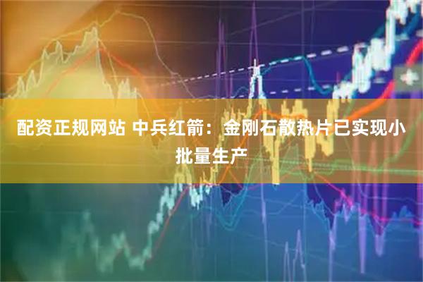 配资正规网站 中兵红箭：金刚石散热片已实现小批量生产
