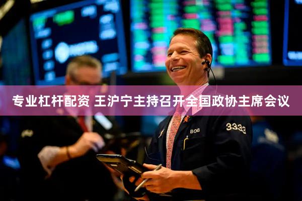 专业杠杆配资 王沪宁主持召开全国政协主席会议