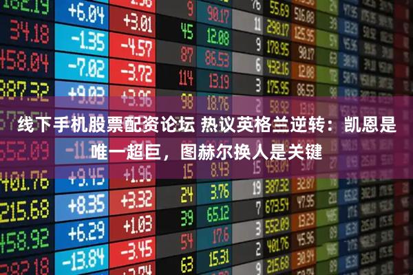 线下手机股票配资论坛 热议英格兰逆转：凯恩是唯一超巨，图赫尔换人是关键