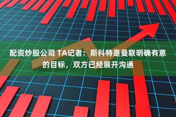 配资炒股公司 TA记者：斯科特是曼联明确有意的目标，双方已经展开沟通