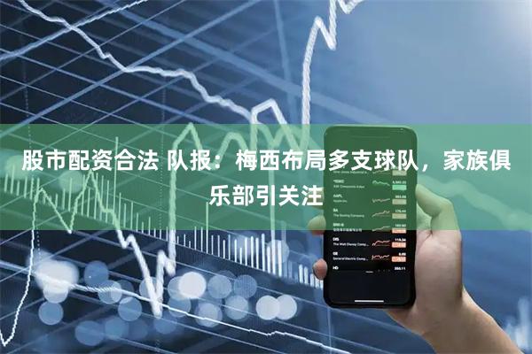 股市配资合法 队报：梅西布局多支球队，家族俱乐部引关注