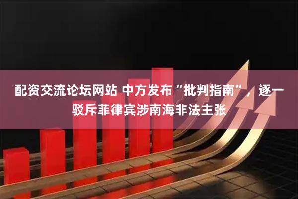 配资交流论坛网站 中方发布“批判指南”，逐一驳斥菲律宾涉南海非法主张