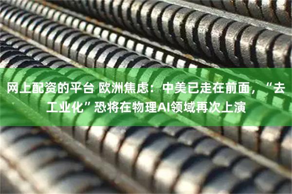 网上配资的平台 欧洲焦虑：中美已走在前面，“去工业化”恐将在物理AI领域再次上演