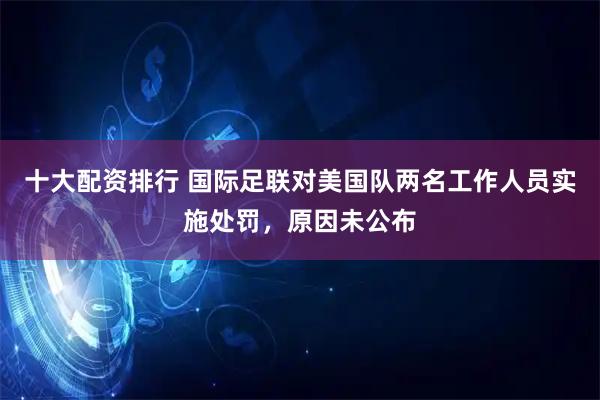 十大配资排行 国际足联对美国队两名工作人员实施处罚，原因未公布