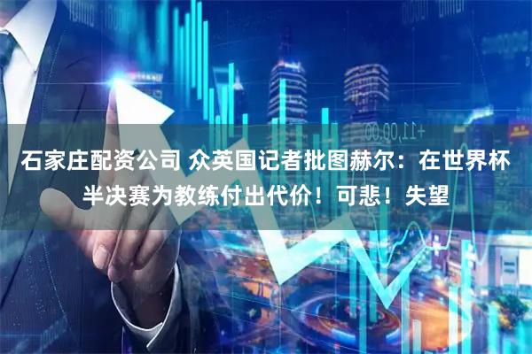 石家庄配资公司 众英国记者批图赫尔：在世界杯半决赛为教练付出代价！可悲！失望