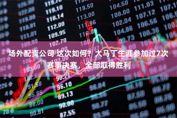场外配资公司 这次如何？大马丁生涯参加过7次赛事决赛，全部取得胜利