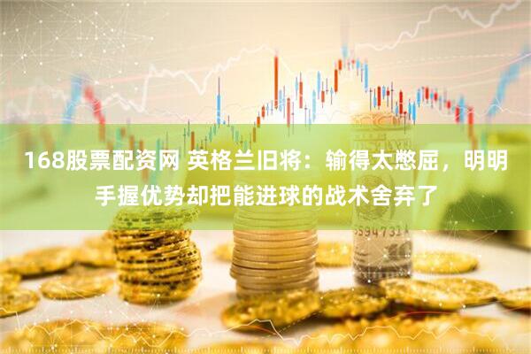 168股票配资网 英格兰旧将：输得太憋屈，明明手握优势却把能进球的战术舍弃了