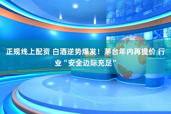 正规线上配资 白酒逆势爆发！茅台年内再提价 行业“安全边际充足”