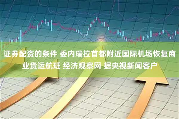 证券配资的条件 委内瑞拉首都附近国际机场恢复商业货运航班 经济观察网 据央视新闻客户