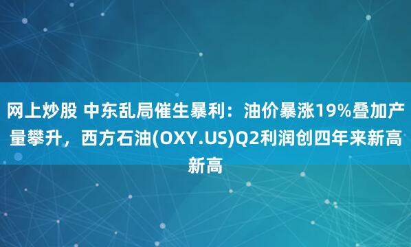 网上炒股 中东乱局催生暴利：油价暴涨19%叠加产量攀升，西方石油(OXY.US)Q2利润创四年来新高